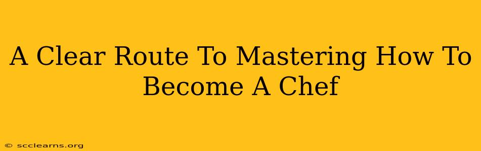 A Clear Route To Mastering How To Become A Chef