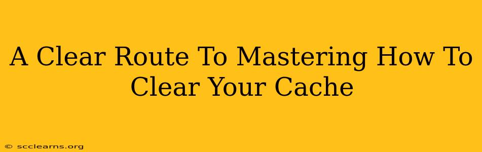 A Clear Route To Mastering How To Clear Your Cache