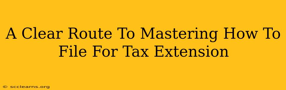 A Clear Route To Mastering How To File For Tax Extension