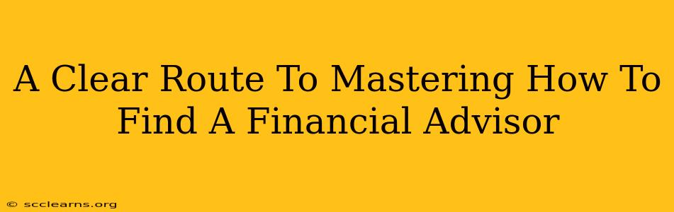 A Clear Route To Mastering How To Find A Financial Advisor