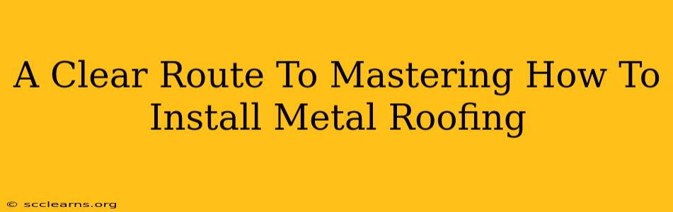 A Clear Route To Mastering How To Install Metal Roofing