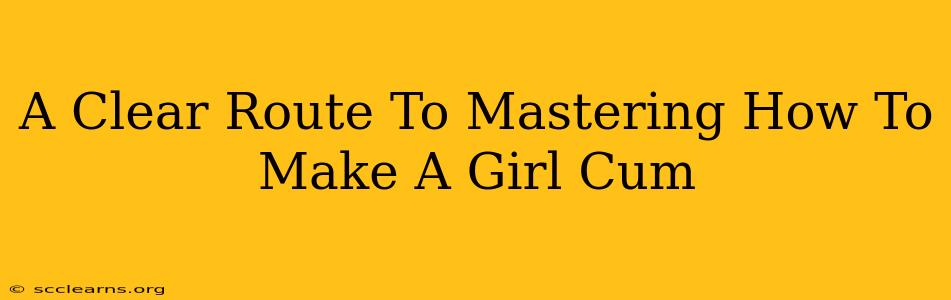 A Clear Route To Mastering How To Make A Girl Cum