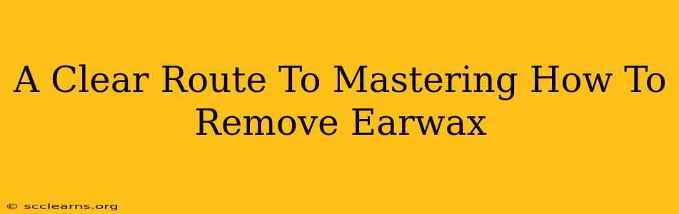 A Clear Route To Mastering How To Remove Earwax