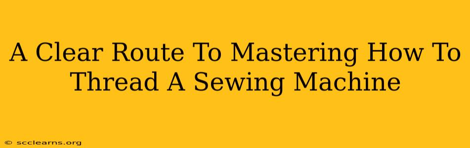 A Clear Route To Mastering How To Thread A Sewing Machine