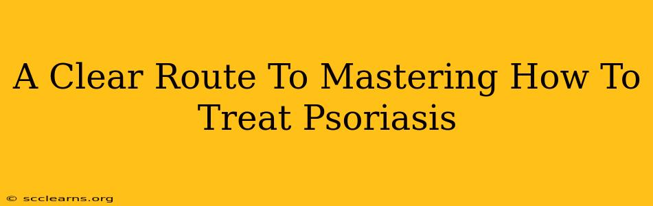 A Clear Route To Mastering How To Treat Psoriasis