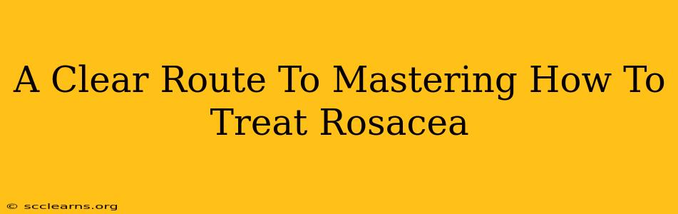 A Clear Route To Mastering How To Treat Rosacea