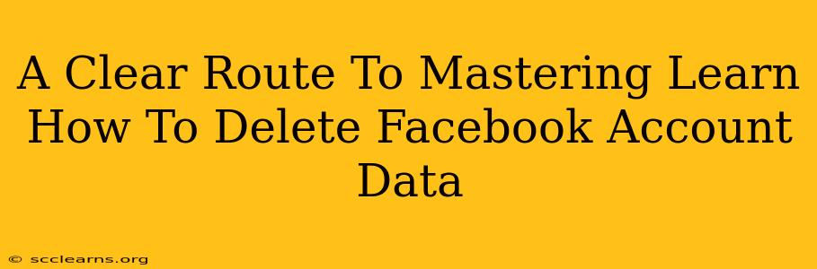 A Clear Route To Mastering Learn How To Delete Facebook Account Data