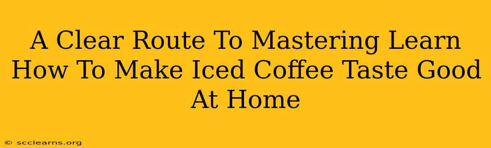 A Clear Route To Mastering Learn How To Make Iced Coffee Taste Good At Home