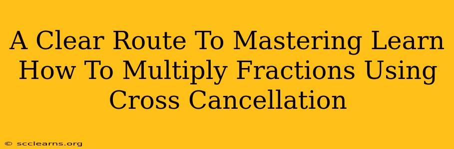 A Clear Route To Mastering Learn How To Multiply Fractions Using Cross Cancellation