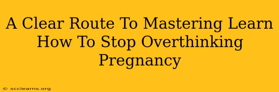 A Clear Route To Mastering Learn How To Stop Overthinking Pregnancy