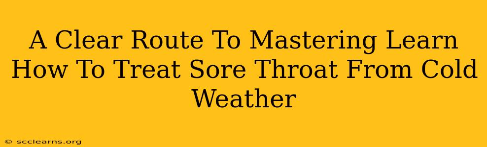 A Clear Route To Mastering Learn How To Treat Sore Throat From Cold Weather