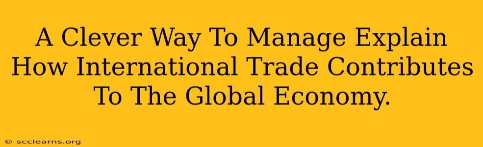 A Clever Way To Manage Explain How International Trade Contributes To The Global Economy.