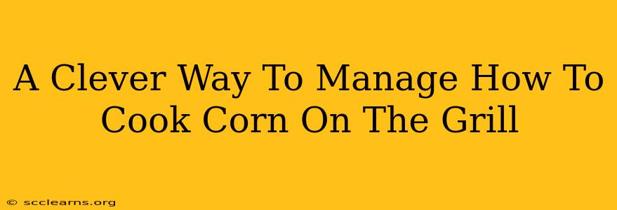 A Clever Way To Manage How To Cook Corn On The Grill