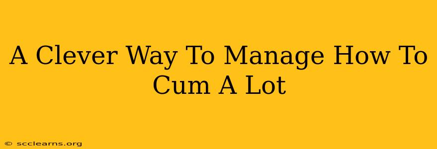 A Clever Way To Manage How To Cum A Lot