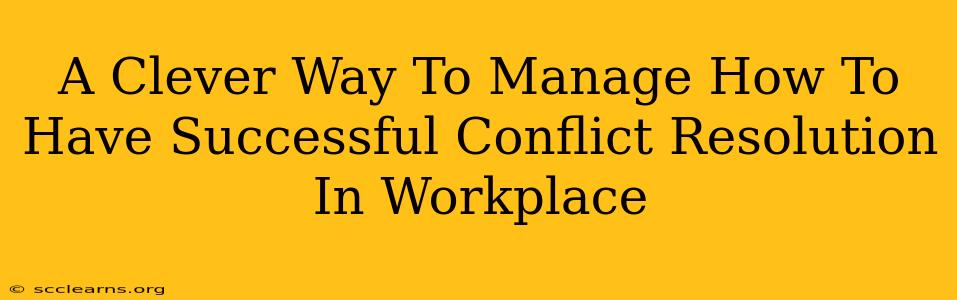 A Clever Way To Manage How To Have Successful Conflict Resolution In Workplace