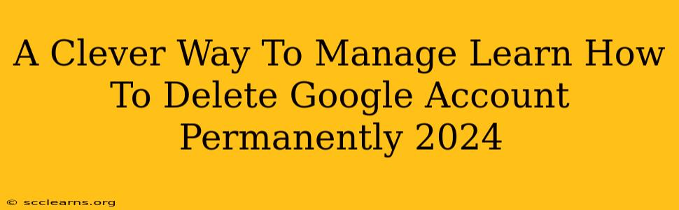 A Clever Way To Manage Learn How To Delete Google Account Permanently 2024