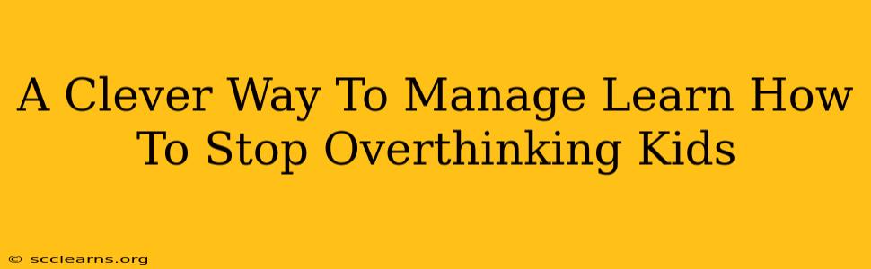 A Clever Way To Manage Learn How To Stop Overthinking Kids