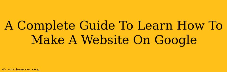 A Complete Guide To Learn How To Make A Website On Google