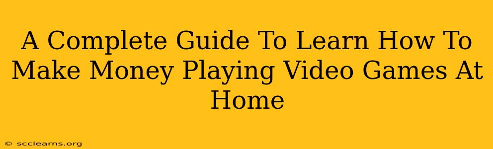 A Complete Guide To Learn How To Make Money Playing Video Games At Home