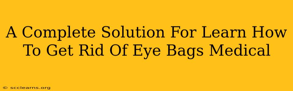 A Complete Solution For Learn How To Get Rid Of Eye Bags Medical