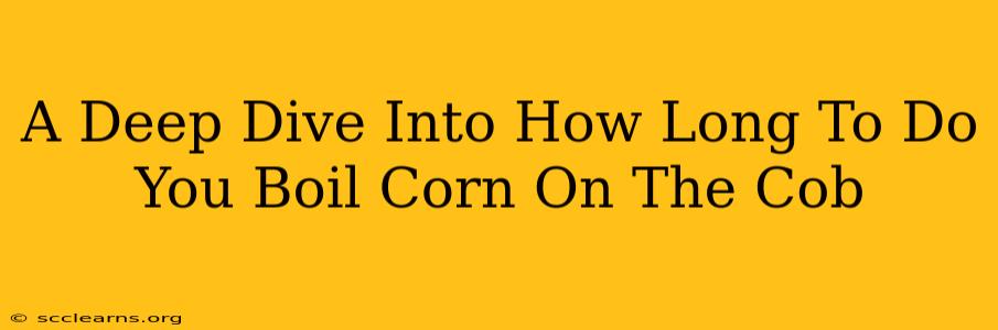 A Deep Dive Into How Long To Do You Boil Corn On The Cob