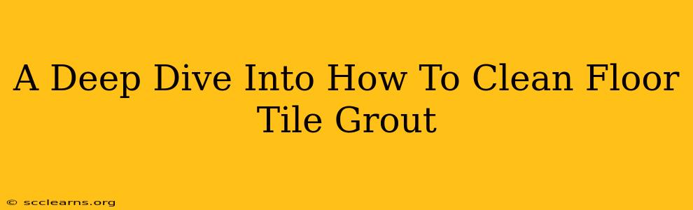 A Deep Dive Into How To Clean Floor Tile Grout