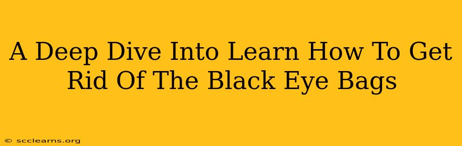 A Deep Dive Into Learn How To Get Rid Of The Black Eye Bags