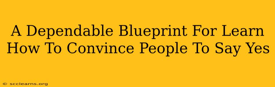 A Dependable Blueprint For Learn How To Convince People To Say Yes