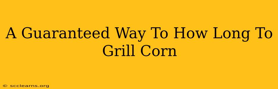 A Guaranteed Way To How Long To Grill Corn