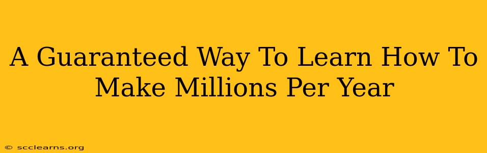 A Guaranteed Way To Learn How To Make Millions Per Year