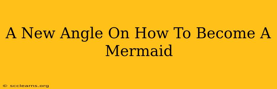 A New Angle On How To Become A Mermaid