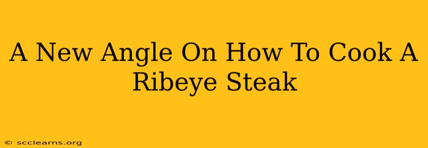 A New Angle On How To Cook A Ribeye Steak