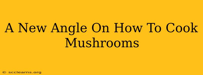 A New Angle On How To Cook Mushrooms