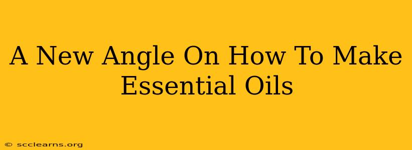 A New Angle On How To Make Essential Oils