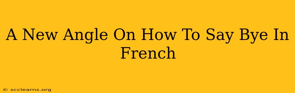 A New Angle On How To Say Bye In French