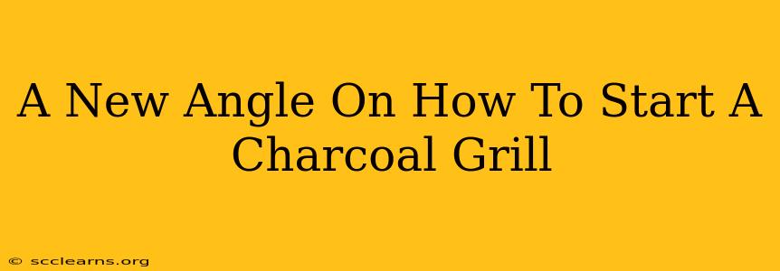 A New Angle On How To Start A Charcoal Grill