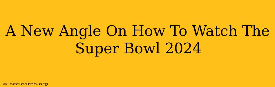 A New Angle On How To Watch The Super Bowl 2024