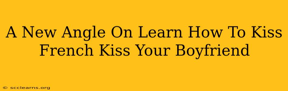 A New Angle On Learn How To Kiss French Kiss Your Boyfriend