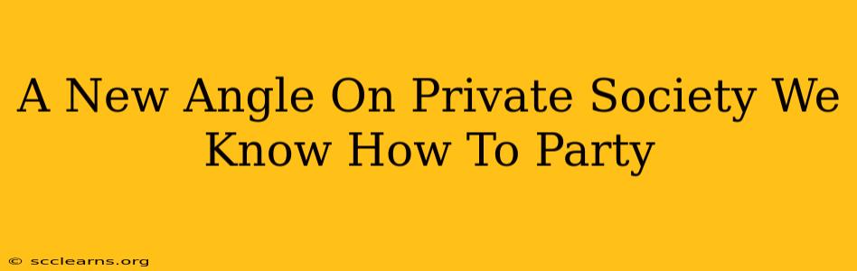 A New Angle On Private Society We Know How To Party