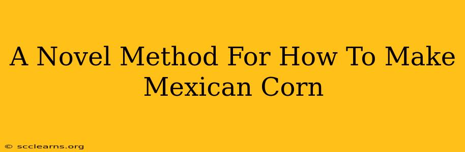 A Novel Method For How To Make Mexican Corn