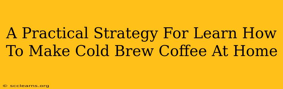 A Practical Strategy For Learn How To Make Cold Brew Coffee At Home