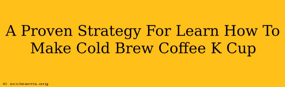 A Proven Strategy For Learn How To Make Cold Brew Coffee K Cup