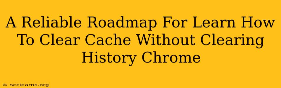 A Reliable Roadmap For Learn How To Clear Cache Without Clearing History Chrome