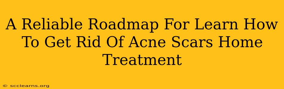 A Reliable Roadmap For Learn How To Get Rid Of Acne Scars Home Treatment