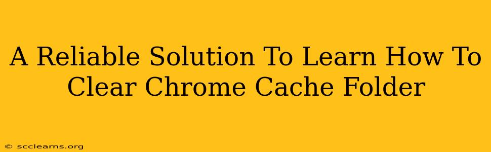 A Reliable Solution To Learn How To Clear Chrome Cache Folder