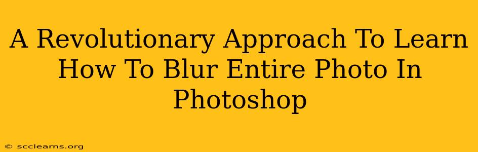 A Revolutionary Approach To Learn How To Blur Entire Photo In Photoshop