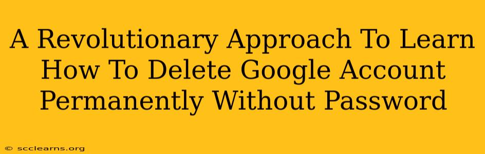 A Revolutionary Approach To Learn How To Delete Google Account Permanently Without Password