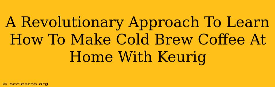 A Revolutionary Approach To Learn How To Make Cold Brew Coffee At Home With Keurig