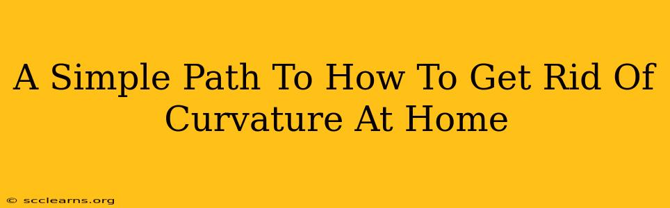 A Simple Path To How To Get Rid Of Curvature At Home