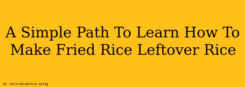 A Simple Path To Learn How To Make Fried Rice Leftover Rice